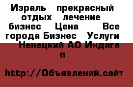 Израль - прекрасный  отдых - лечение - бизнес  › Цена ­ 1 - Все города Бизнес » Услуги   . Ненецкий АО,Индига п.